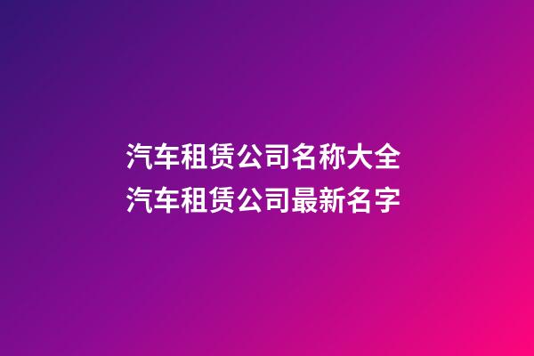 汽车租赁公司名称大全 汽车租赁公司最新名字-第1张-公司起名-玄机派